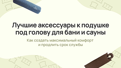 Лучшие аксессуары к подушке под голову для бани и сауны: как создать максимальный комфорт и продлить срок службы